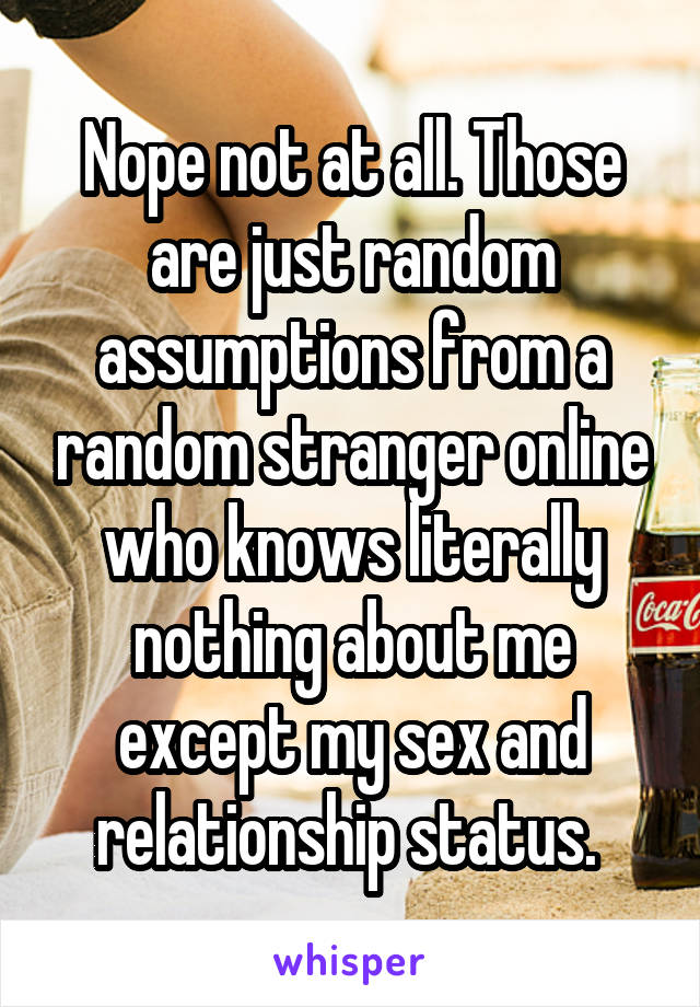 Nope not at all. Those are just random assumptions from a random stranger online who knows literally nothing about me except my sex and relationship status. 