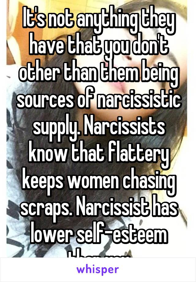 It's not anything they have that you don't other than them being sources of narcissistic supply. Narcissists know that flattery keeps women chasing scraps. Narcissist has lower self-esteem than you