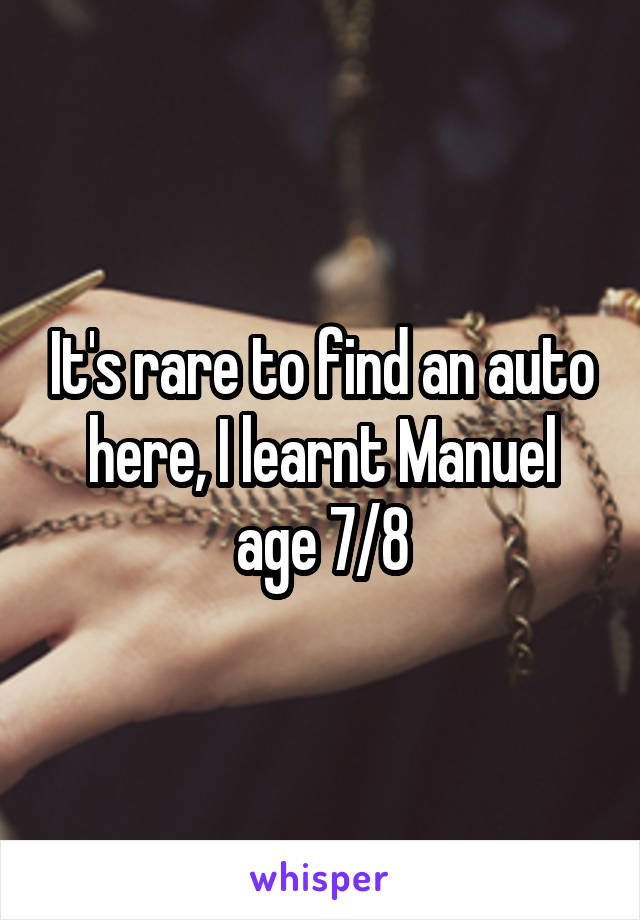 It's rare to find an auto here, I learnt Manuel age 7/8