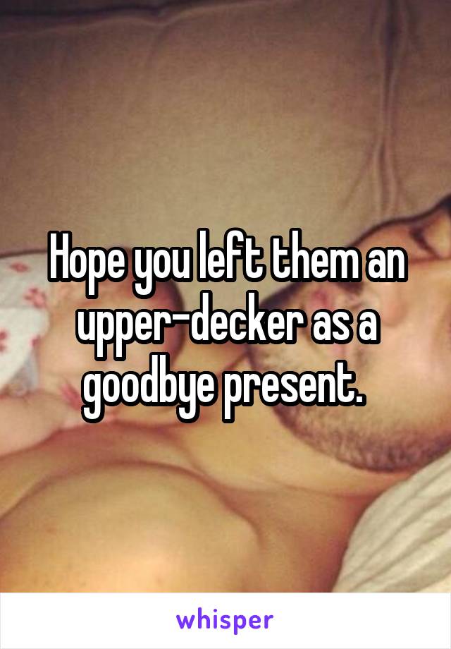 Hope you left them an upper-decker as a goodbye present. 