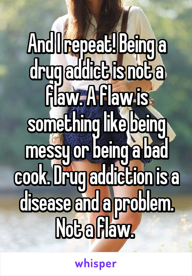 And I repeat! Being a drug addict is not a flaw. A flaw is something like being messy or being a bad cook. Drug addiction is a disease and a problem. Not a flaw. 