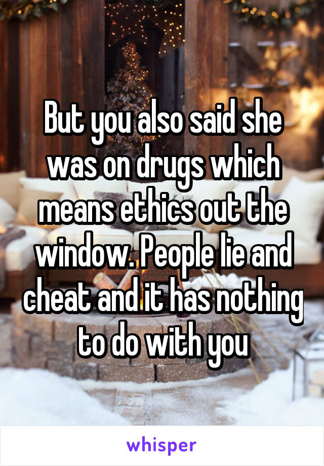 But you also said she was on drugs which means ethics out the window. People lie and cheat and it has nothing to do with you