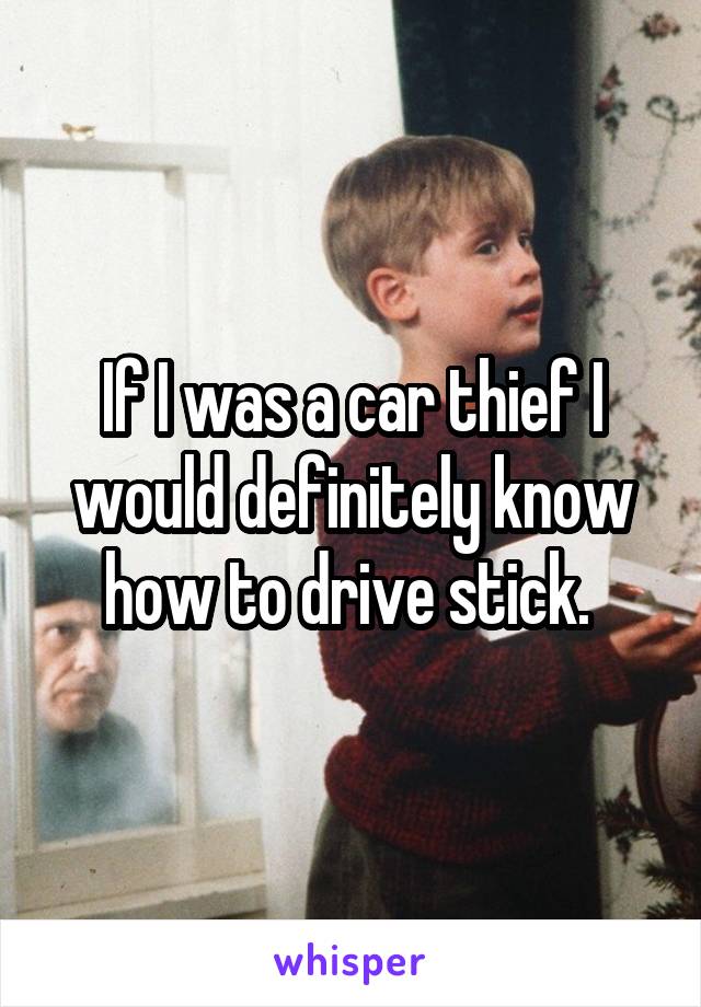 If I was a car thief I would definitely know how to drive stick. 