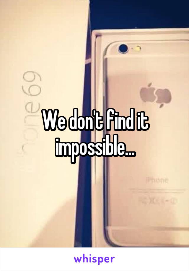 We don't find it impossible...