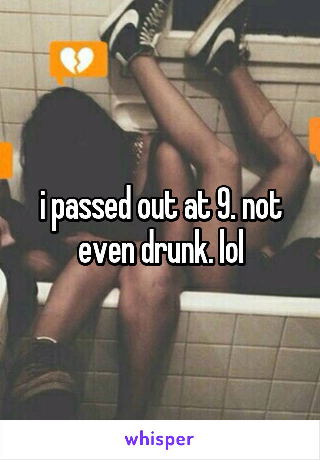 i passed out at 9. not even drunk. lol