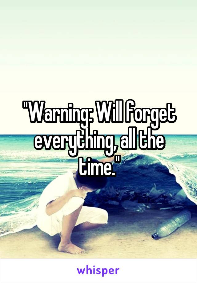 "Warning: Will forget everything, all the time."