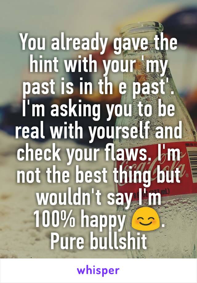 You already gave the hint with your 'my past is in th e past'. I'm asking you to be real with yourself and check your flaws. I'm not the best thing but wouldn't say I'm 100% happy 😊. Pure bullshit