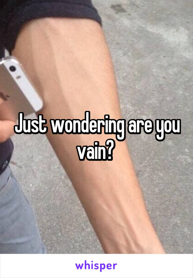 Just wondering are you vain? 