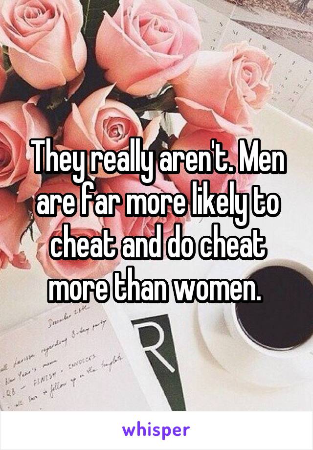 They really aren't. Men are far more likely to cheat and do cheat more than women. 