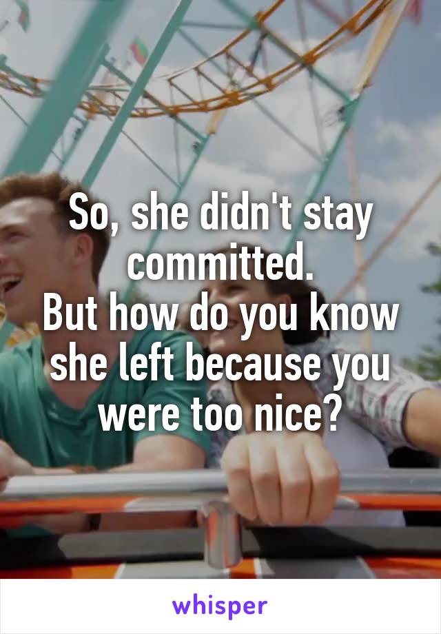 So, she didn't stay committed.
But how do you know she left because you were too nice?