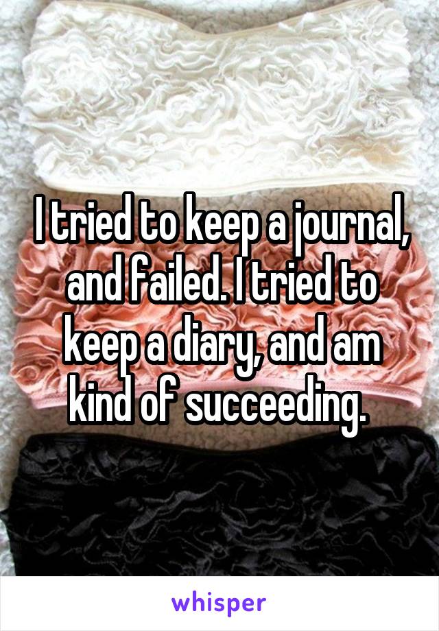 I tried to keep a journal, and failed. I tried to keep a diary, and am kind of succeeding. 