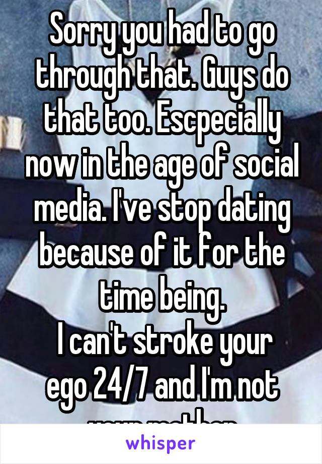 Sorry you had to go through that. Guys do that too. Escpecially now in the age of social media. I've stop dating because of it for the time being.
 I can't stroke your ego 24/7 and I'm not your mother