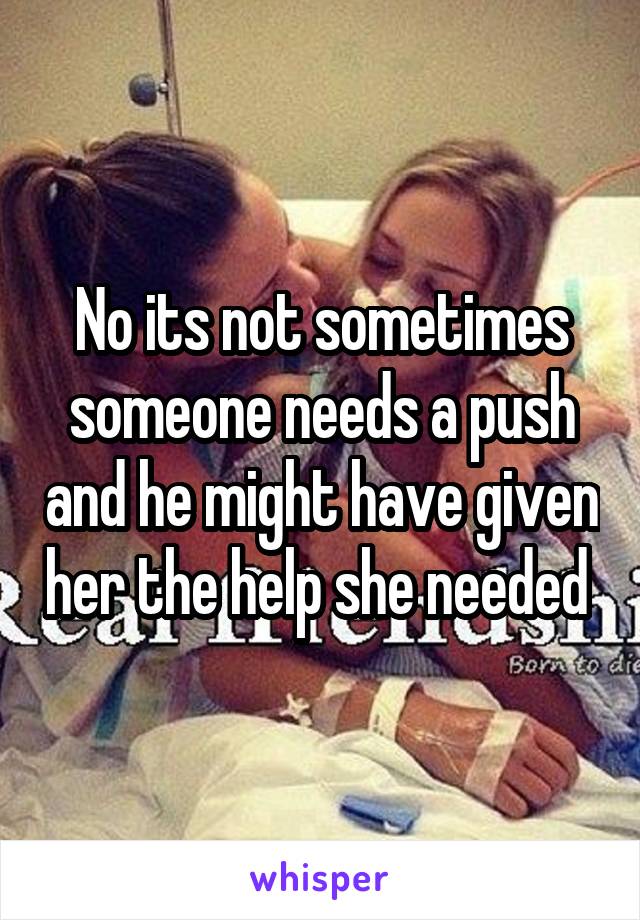 No its not sometimes someone needs a push and he might have given her the help she needed 