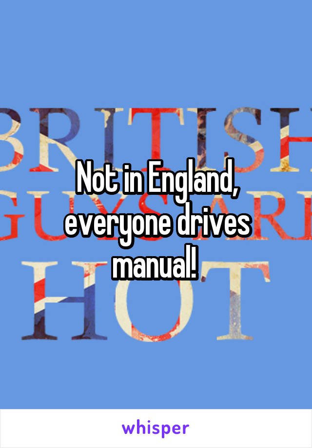 Not in England, everyone drives manual! 