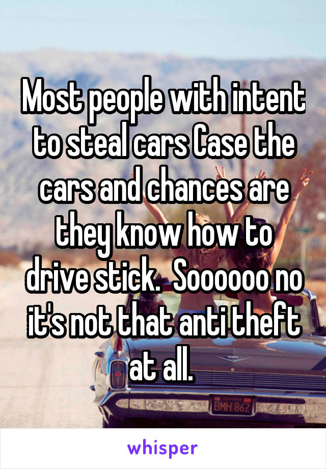 Most people with intent to steal cars Case the cars and chances are they know how to drive stick.  Soooooo no it's not that anti theft at all. 