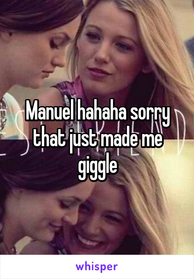 Manuel hahaha sorry that just made me giggle