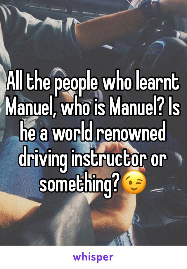 All the people who learnt Manuel, who is Manuel? Is he a world renowned driving instructor or something?😉