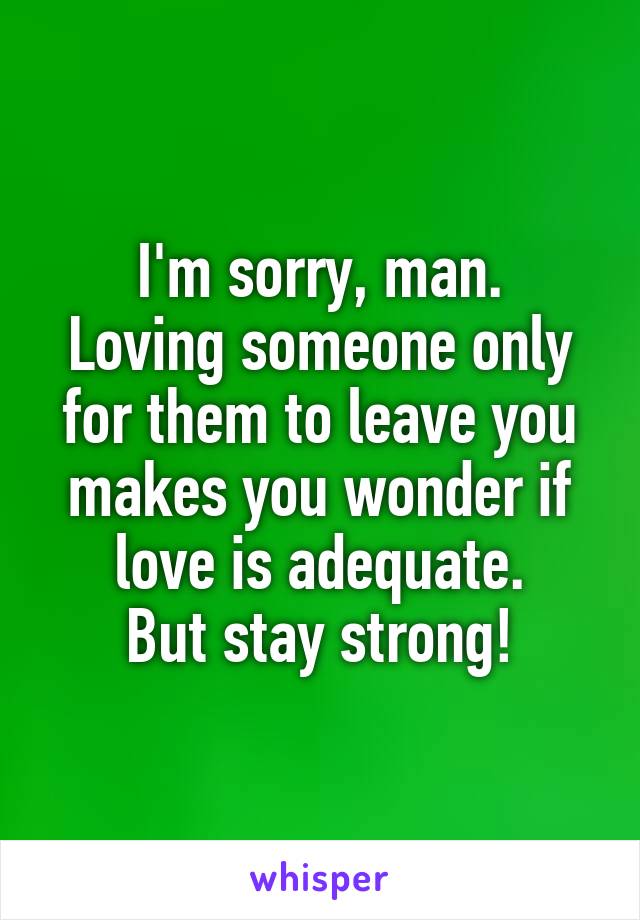 I'm sorry, man.
Loving someone only for them to leave you makes you wonder if love is adequate.
But stay strong!