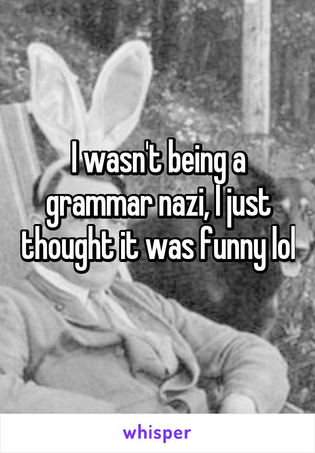 I wasn't being a grammar nazi, I just thought it was funny lol 