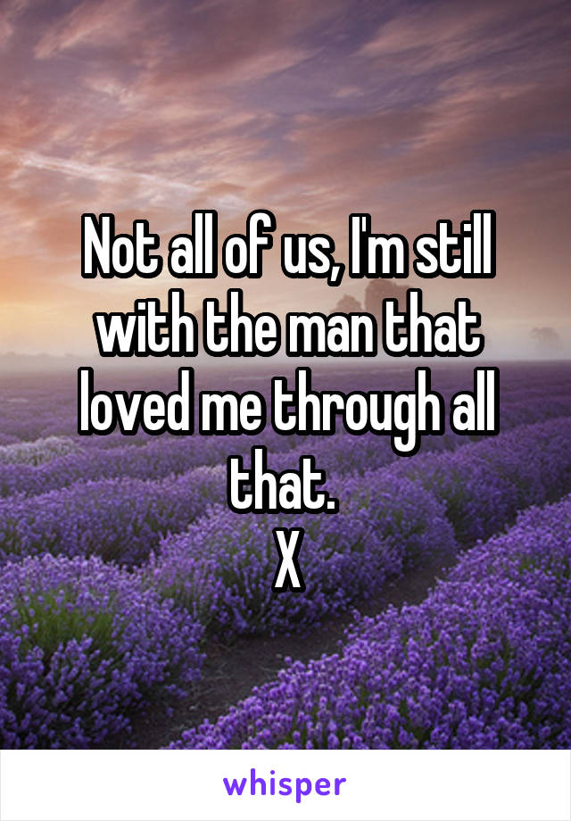 Not all of us, I'm still with the man that loved me through all that. 
X