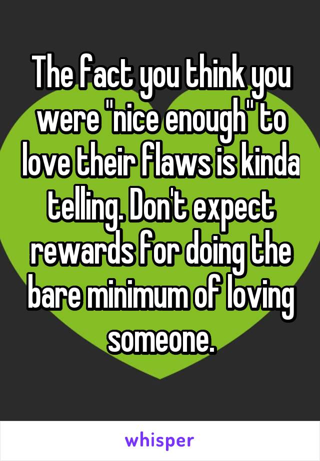 The fact you think you were "nice enough" to love their flaws is kinda telling. Don't expect rewards for doing the bare minimum of loving someone.
