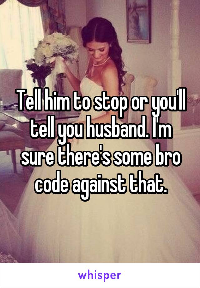 Tell him to stop or you'll tell you husband. I'm sure there's some bro code against that.