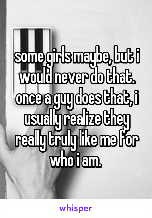 some girls maybe, but i would never do that. once a guy does that, i usually realize they really truly like me for who i am. 