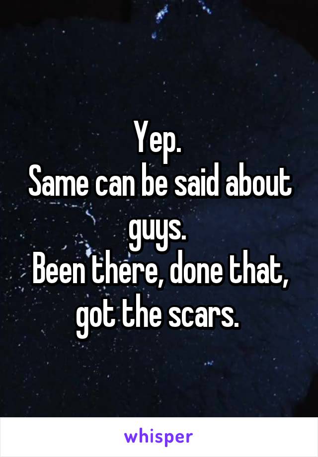 Yep. 
Same can be said about guys. 
Been there, done that, got the scars. 