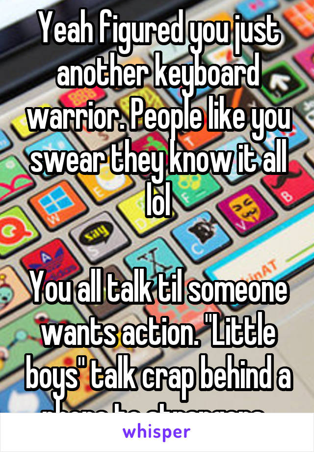 Yeah figured you just another keyboard warrior. People like you swear they know it all lol

You all talk til someone wants action. "Little boys" talk crap behind a phone to strangers. 