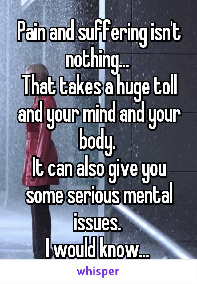 Pain and suffering isn't nothing... 
That takes a huge toll and your mind and your body. 
It can also give you some serious mental issues. 
I would know... 