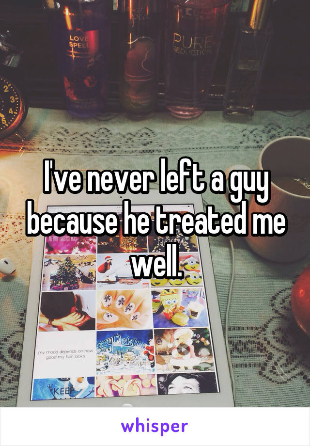 I've never left a guy because he treated me well.