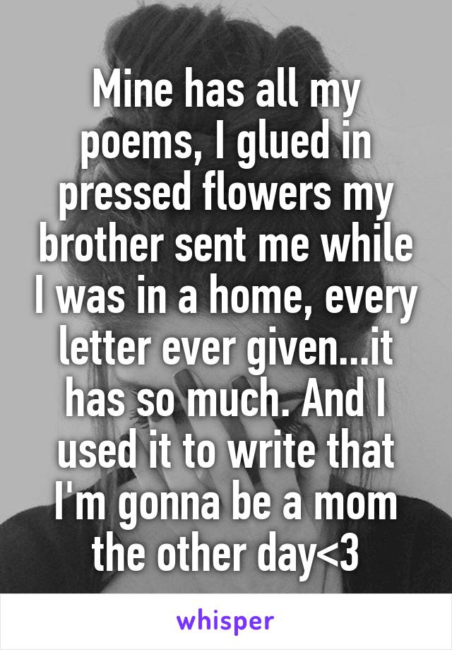 Mine has all my poems, I glued in pressed flowers my brother sent me while I was in a home, every letter ever given...it has so much. And I used it to write that I'm gonna be a mom the other day<3