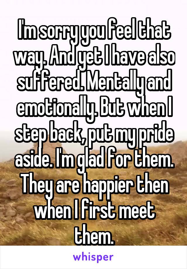 I'm sorry you feel that way. And yet I have also suffered. Mentally and emotionally. But when I step back, put my pride aside. I'm glad for them. They are happier then when I first meet them.