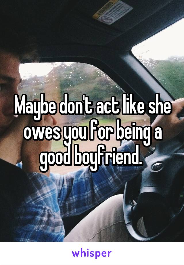 Maybe don't act like she owes you for being a good boyfriend. 