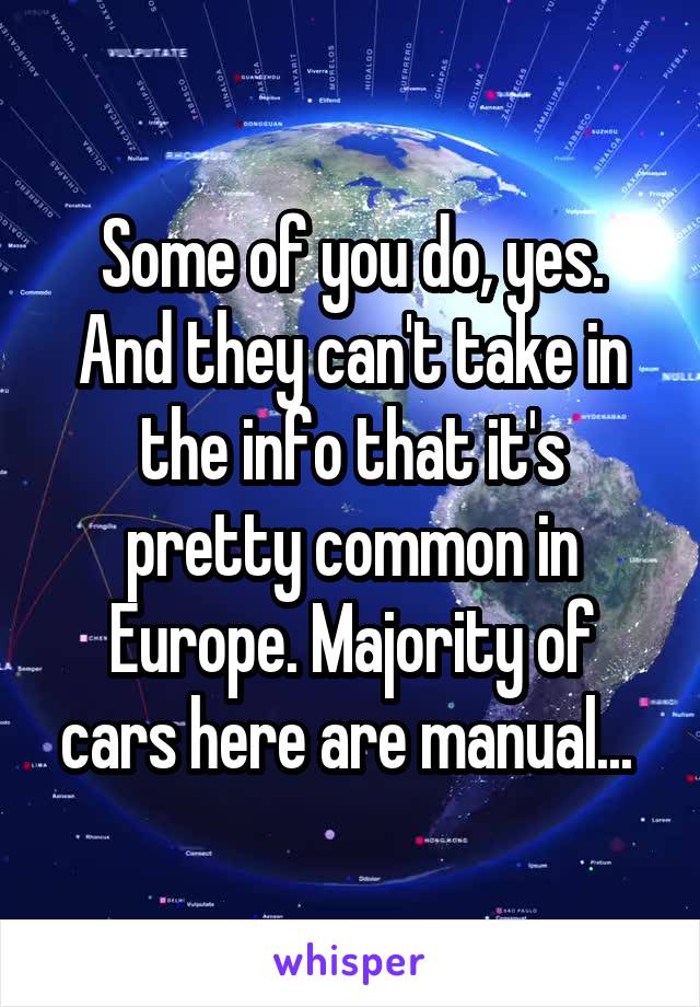 Some of you do, yes. And they can't take in the info that it's pretty common in Europe. Majority of cars here are manual... 