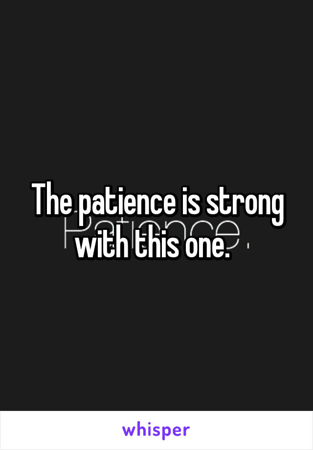 The patience is strong with this one.  