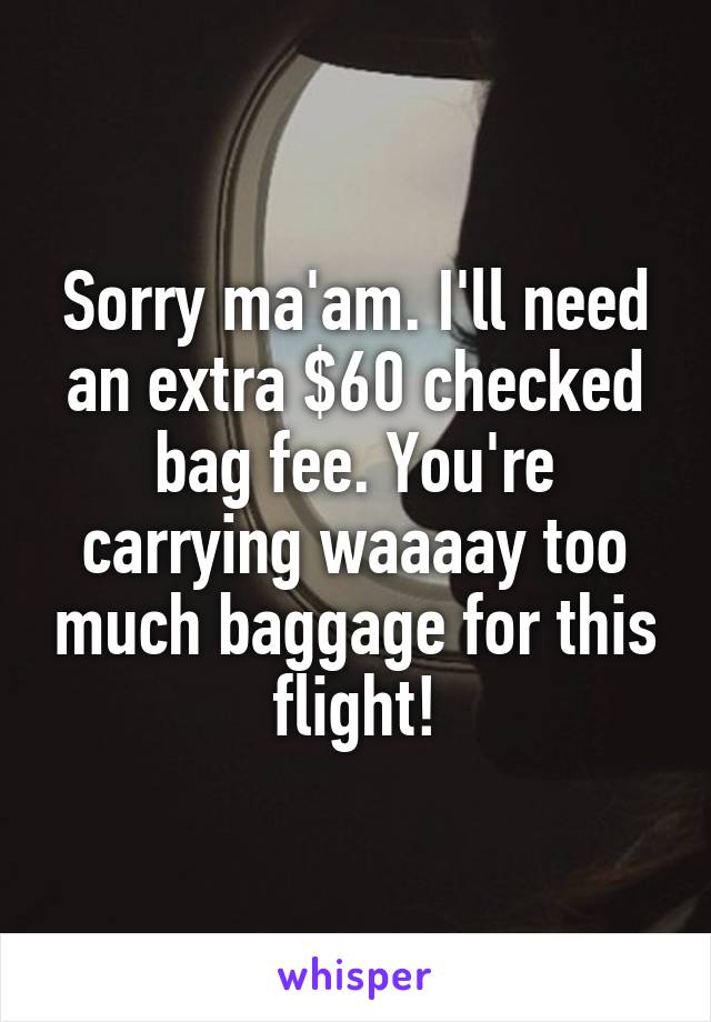 Sorry ma'am. I'll need an extra $60 checked bag fee. You're carrying waaaay too much baggage for this flight!