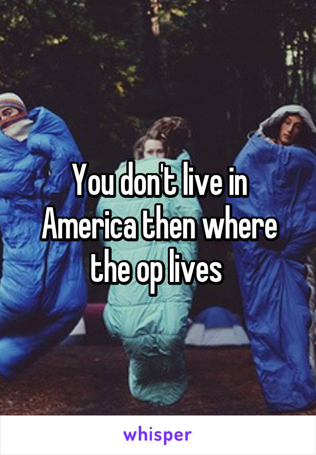 You don't live in America then where the op lives 