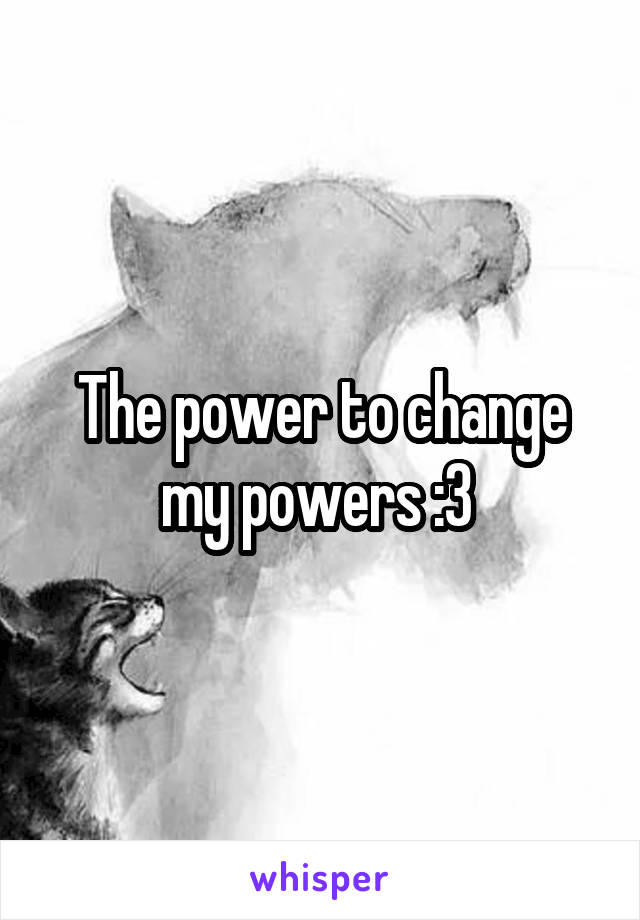 The power to change my powers :3 