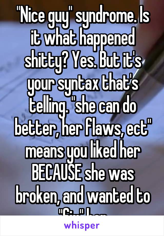 "Nice guy" syndrome. Is it what happened shitty? Yes. But it's your syntax that's telling. "she can do better, her flaws, ect" means you liked her BECAUSE she was broken, and wanted to "fix" her