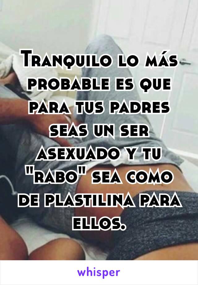 Tranquilo lo más probable es que para tus padres seas un ser asexuado y tu "rabo" sea como de plastilina para ellos.