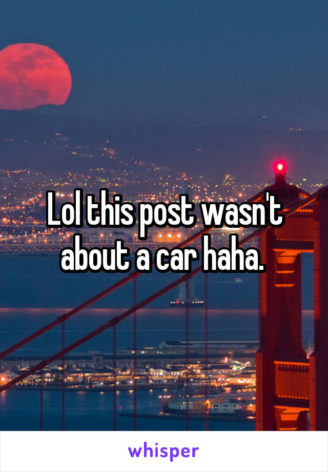 Lol this post wasn't about a car haha. 