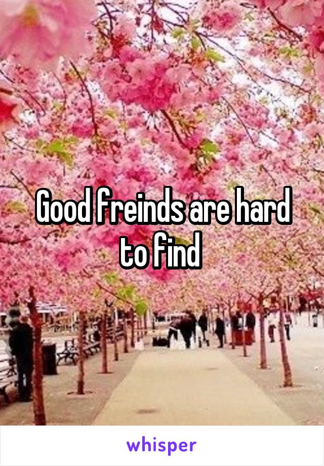 Good freinds are hard to find 