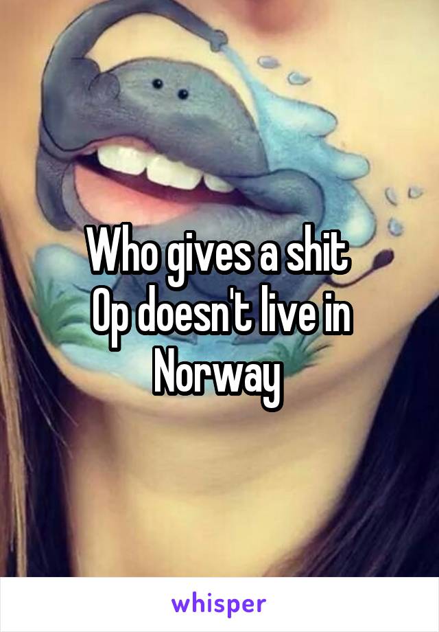 Who gives a shit 
Op doesn't live in Norway 