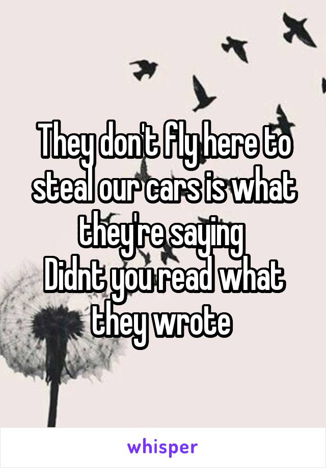 They don't fly here to steal our cars is what they're saying 
Didnt you read what they wrote 