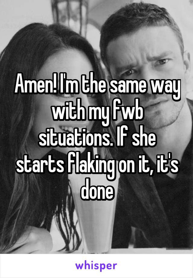 Amen! I'm the same way with my fwb situations. If she starts flaking on it, it's done