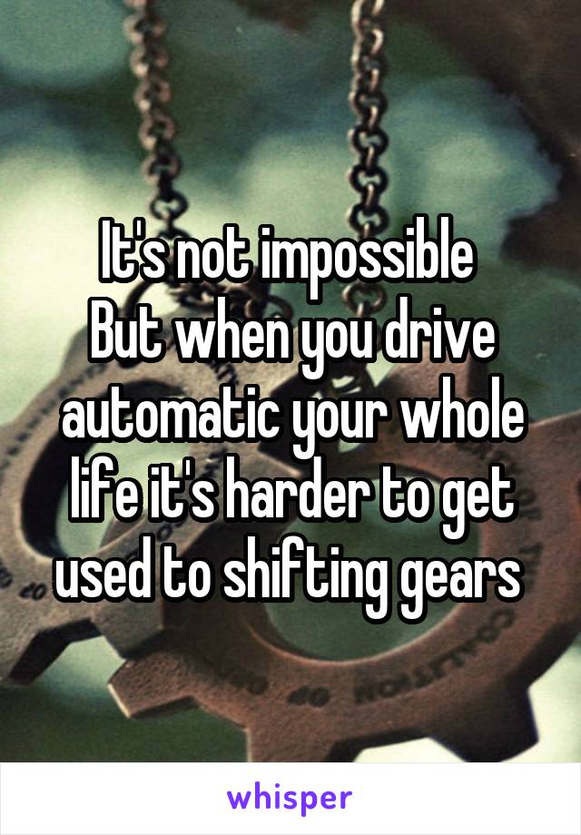 It's not impossible 
But when you drive automatic your whole life it's harder to get used to shifting gears 