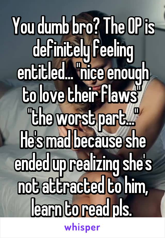 You dumb bro? The OP is definitely feeling entitled... "nice enough to love their flaws" 
"the worst part..."
He's mad because she ended up realizing she's not attracted to him, learn to read pls. 