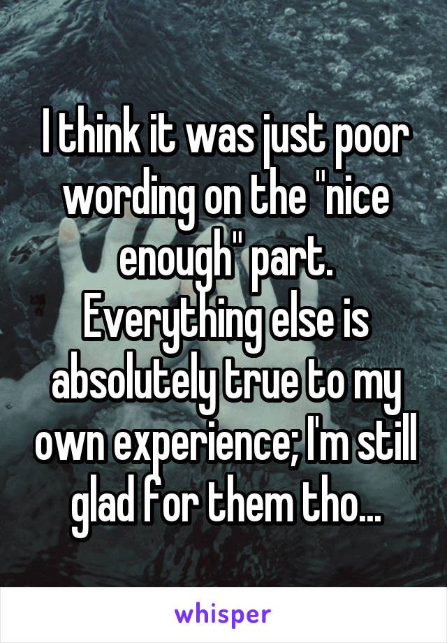 I think it was just poor wording on the "nice enough" part. Everything else is absolutely true to my own experience; I'm still glad for them tho...