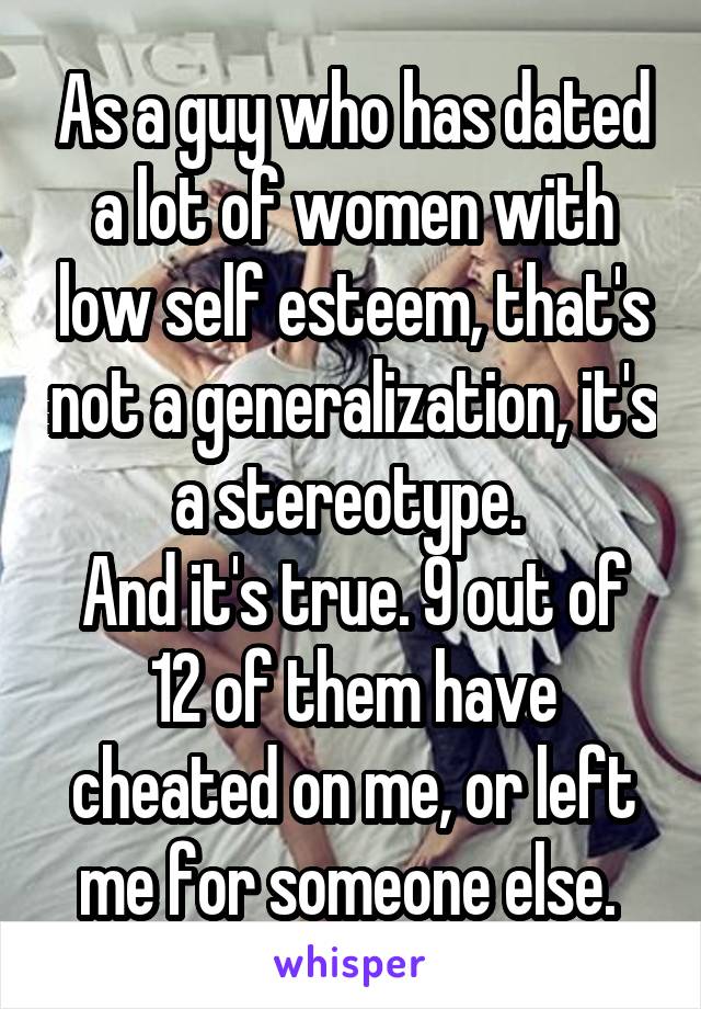 As a guy who has dated a lot of women with low self esteem, that's not a generalization, it's a stereotype. 
And it's true. 9 out of 12 of them have cheated on me, or left me for someone else. 